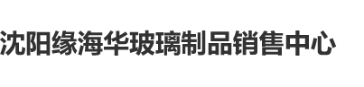 黑人大鸡巴暴操沈阳缘海华玻璃制品销售中心